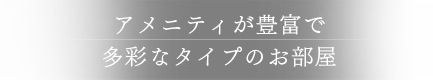アメニティが豊富で多彩なタイプのお部屋